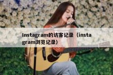 Instagram的访客记录（instagram浏览记录）