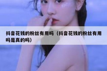 抖音花钱的粉丝有用吗（抖音花钱的粉丝有用吗是真的吗）