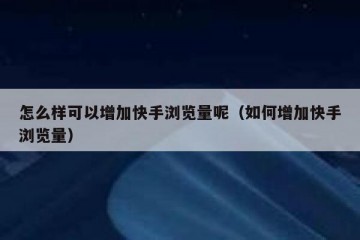 怎么样可以增加快手浏览量呢（如何增加快手浏览量）
