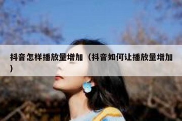 抖音怎样播放量增加（抖音如何让播放量增加）