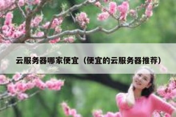 云服务器哪家便宜（便宜的云服务器推荐）