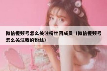 微信视频号怎么关注粉丝团成员（微信视频号怎么关注我的粉丝）