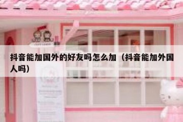 抖音能加国外的好友吗怎么加（抖音能加外国人吗）