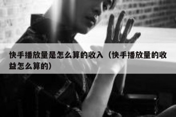 快手播放量是怎么算的收入（快手播放量的收益怎么算的）