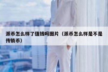派币怎么样了值钱吗图片（派币怎么样是不是传销币）