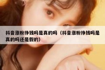 抖音涨粉挣钱吗是真的吗（抖音涨粉挣钱吗是真的吗还是假的）