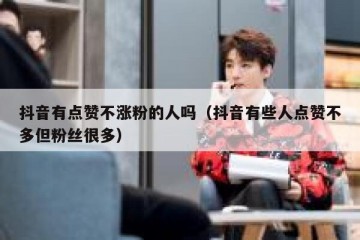 抖音有点赞不涨粉的人吗（抖音有些人点赞不多但粉丝很多）