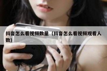 抖音怎么看视频数量（抖音怎么看视频观看人数）