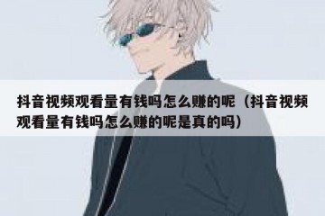 抖音视频观看量有钱吗怎么赚的呢（抖音视频观看量有钱吗怎么赚的呢是真的吗）