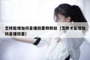 怎样能增加抖音播放量和粉丝（怎样才能增加抖音播放量）