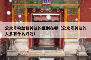 公众号粉丝和关注的区别在哪（公众号关注的人多有什么好处）