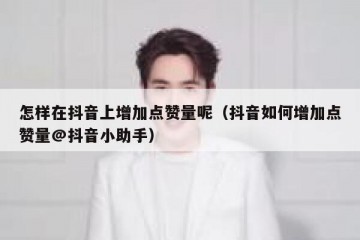 怎样在抖音上增加点赞量呢（抖音如何增加点赞量@抖音小助手）