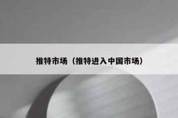 推特市场（推特进入中国市场）