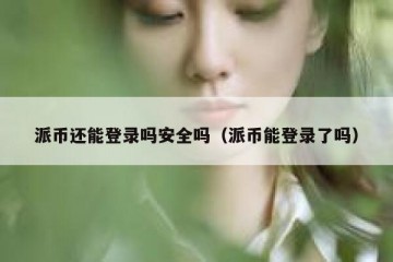 派币还能登录吗安全吗（派币能登录了吗）