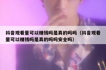 抖音观看量可以赚钱吗是真的吗吗（抖音观看量可以赚钱吗是真的吗吗安全吗）