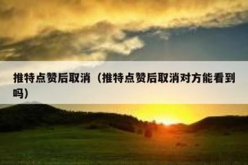 推特点赞后取消（推特点赞后取消对方能看到吗）