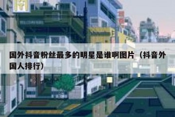 国外抖音粉丝最多的明星是谁啊图片（抖音外国人排行）