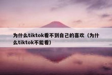 为什么tiktok看不到自己的喜欢（为什么tiktok不能看）