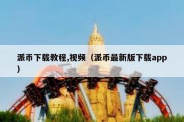 派币下载教程,视频（派币最新版下载app）