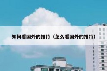 如何看国外的推特（怎么看国外的推特）