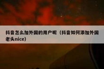 抖音怎么加外国的用户呢（抖音如何添加外国老头nice）