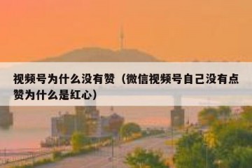 视频号为什么没有赞（微信视频号自己没有点赞为什么是红心）