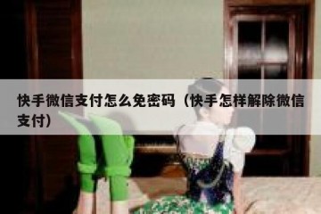 快手微信支付怎么免密码（快手怎样解除微信支付）