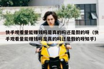 快手观看量能赚钱吗是真的吗还是假的呀（快手观看量能赚钱吗是真的吗还是假的呀知乎）
