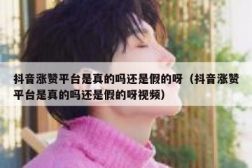 抖音涨赞平台是真的吗还是假的呀（抖音涨赞平台是真的吗还是假的呀视频）
