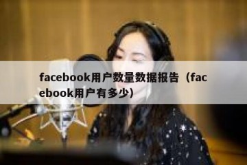 facebook用户数量数据报告（facebook用户有多少）
