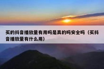 买的抖音播放量有用吗是真的吗安全吗（买抖音播放量有什么用）