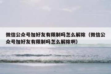 微信公众号加好友有限制吗怎么解除（微信公众号加好友有限制吗怎么解除啊）