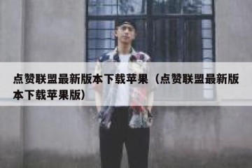 点赞联盟最新版本下载苹果（点赞联盟最新版本下载苹果版）