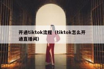 开通tiktok流程（tiktok怎么开通直播间）