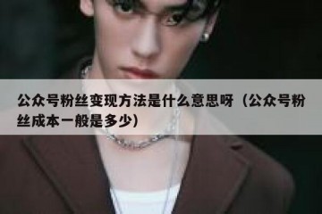 公众号粉丝变现方法是什么意思呀（公众号粉丝成本一般是多少）