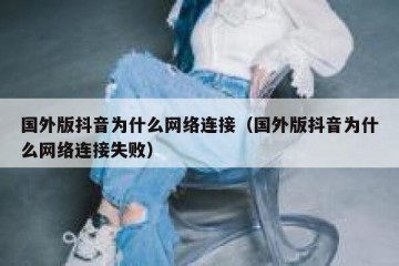 国外版抖音为什么网络连接（国外版抖音为什么网络连接失败）