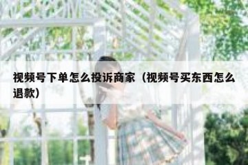 视频号下单怎么投诉商家（视频号买东西怎么退款）