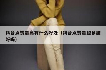 抖音点赞量高有什么好处（抖音点赞量越多越好吗）