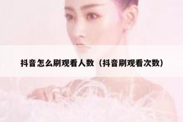 抖音怎么刷观看人数（抖音刷观看次数）