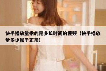 快手播放量指的是多长时间的视频（快手播放量多少属于正常）