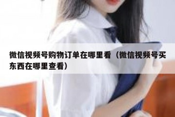 微信视频号购物订单在哪里看（微信视频号买东西在哪里查看）