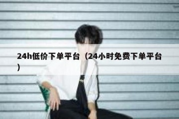 24h低价下单平台（24小时免费下单平台）