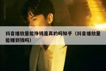 抖音播放量能挣钱是真的吗知乎（抖音播放量能赚到钱吗）