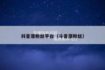 抖音涨粉丝平台（斗音涨粉丝）