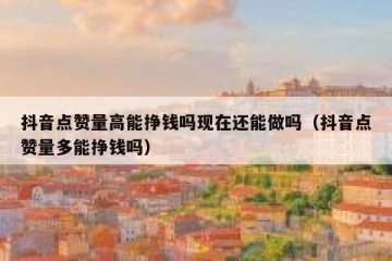 抖音点赞量高能挣钱吗现在还能做吗（抖音点赞量多能挣钱吗）