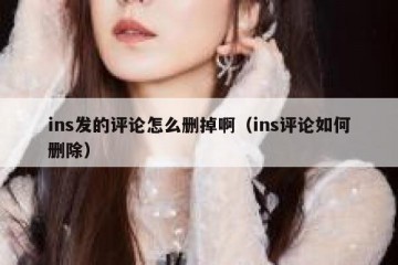 ins发的评论怎么删掉啊（ins评论如何删除）