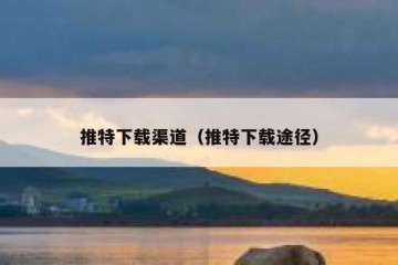 推特下载渠道（推特下载途径）