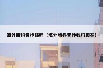 海外版抖音挣钱吗（海外版抖音挣钱吗现在）