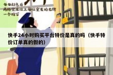 快手24小时购买平台特价是真的吗（快手特价订单真的假的）