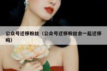 公众号迁移粉丝（公众号迁移粉丝会一起迁移吗）